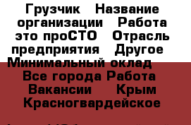 Грузчик › Название организации ­ Работа-это проСТО › Отрасль предприятия ­ Другое › Минимальный оклад ­ 1 - Все города Работа » Вакансии   . Крым,Красногвардейское